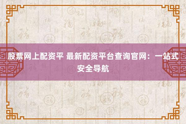 股票网上配资平 最新配资平台查询官网：一站式安全导航