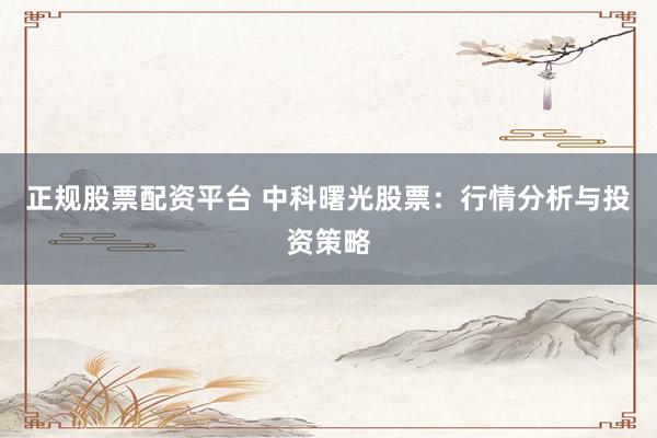 正规股票配资平台 中科曙光股票:行情分析与投资策略