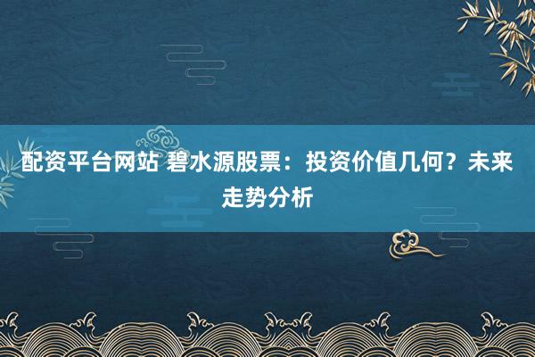 配资平台网站 碧水源股票:投资价值几何?未来走势分析