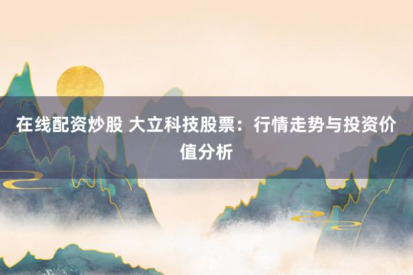 在线配资炒股 大立科技股票:行情走势与投资价值分析