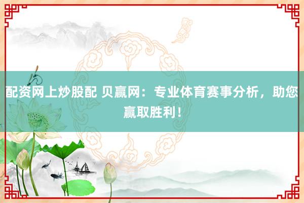 配资网上炒股配 贝赢网:专业体育赛事分析,助您赢取胜利!