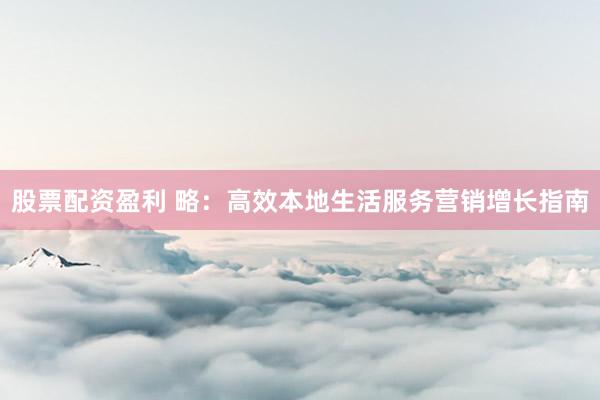 股票配资盈利 略:高效本地生活服务营销增长指南