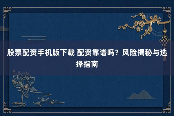 股票配资手机版下载 配资靠谱吗?风险揭秘与选择指南