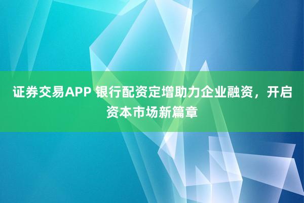证券交易APP 银行配资定增助力企业融资,开启资本市场新篇章