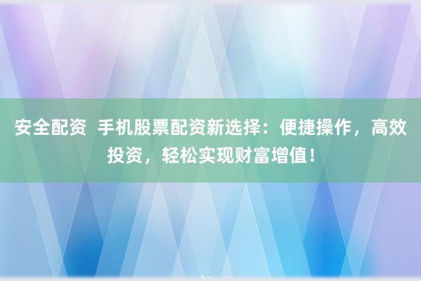 安全配资 手机股票配资新选择:便捷操作,高效投资,轻松实现财富增值!