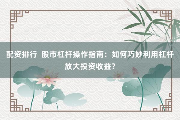 配资排行 股市杠杆操作指南:如何巧妙利用杠杆放大投资收益?