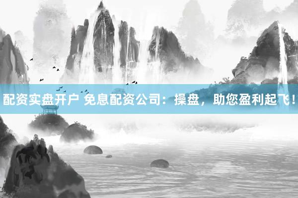 配资实盘开户 免息配资公司：操盘，助您盈利起飞！