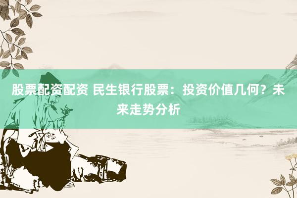股票配资配资 民生银行股票:投资价值几何?未来走势分析