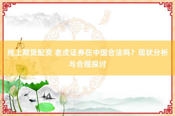线上期货配资 老虎证券在中国合法吗？现状分析与合规探讨