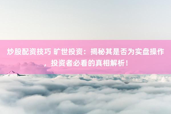 炒股配资技巧 旷世投资：揭秘其是否为实盘操作，投资者必看的真相解析！