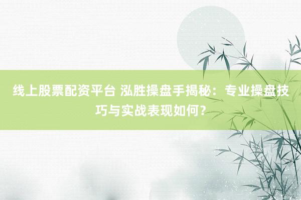 线上股票配资平台 泓胜操盘手揭秘:专业操盘技巧与实战表现如何?