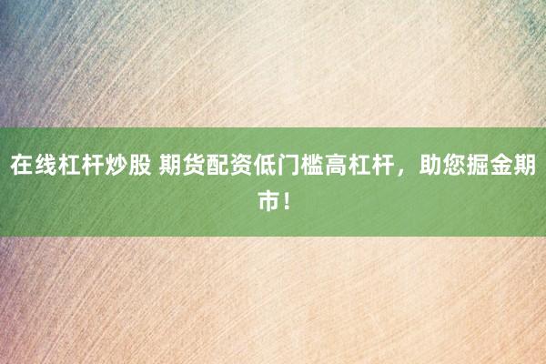在线杠杆炒股 期货配资低门槛高杠杆，助您掘金期市！