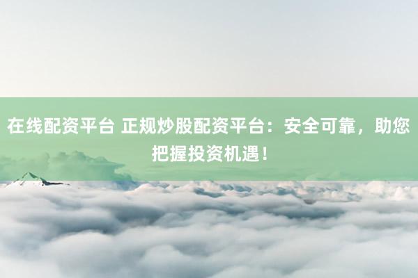 在线配资平台 正规炒股配资平台:安全可靠,助您把握投资机遇!