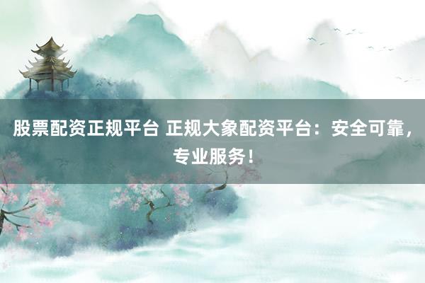股票配资正规平台 正规大象配资平台:安全可靠,专业服务!
