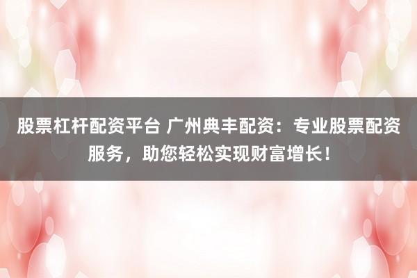 股票杠杆配资平台 广州典丰配资：专业股票配资服务，助您轻松实现财富增长！