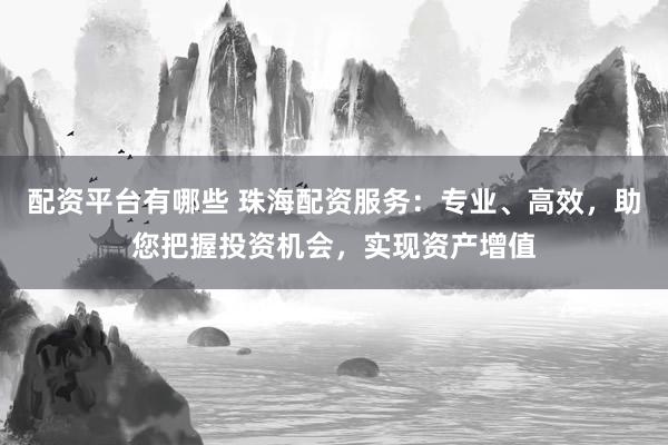 配资平台有哪些 珠海配资服务：专业、高效，助您把握投资机会，实现资产增值