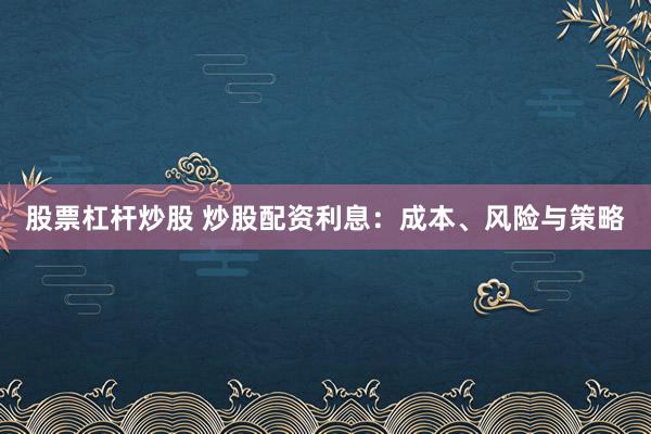 股票杠杆炒股 炒股配资利息：成本、风险与策略