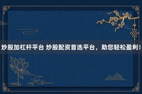 炒股加杠杆平台 炒股配资首选平台,助您轻松盈利!