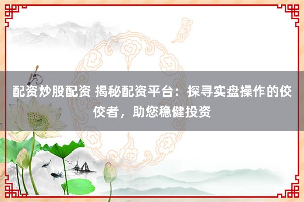 配资炒股配资 揭秘配资平台：探寻实盘操作的佼佼者，助您稳健投资