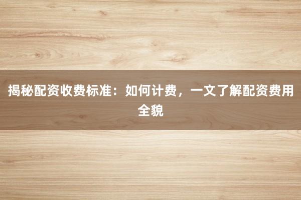 揭秘配资收费标准:如何计费,一文了解配资费用全貌