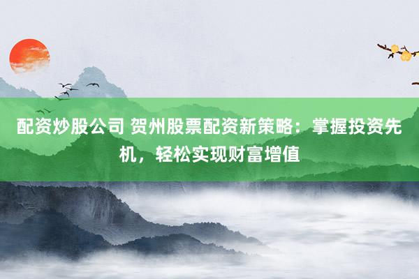 配资炒股公司 贺州股票配资新策略:掌握投资先机,轻松实现财富增值