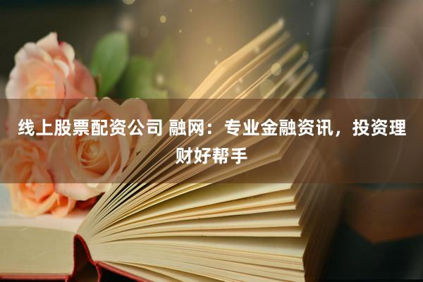 线上股票配资公司 融网:专业金融资讯,投资理财好帮手