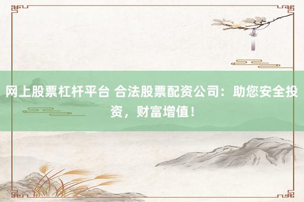 网上股票杠杆平台 合法股票配资公司：助您安全投资，财富增值！