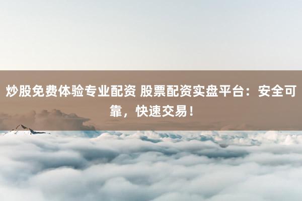 炒股免费体验专业配资 股票配资实盘平台：安全可靠，快速交易！