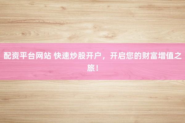 配资平台网站 快速炒股开户，开启您的财富增值之旅！
