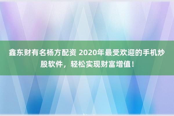 鑫东财有名杨方配资 2020年最受欢迎的手机炒股软件，轻松实现财富增值！