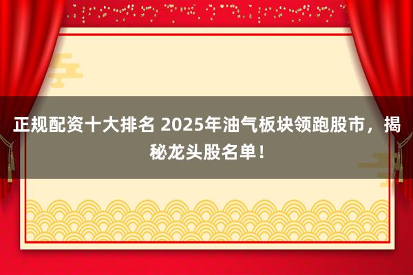 正规配资十大排名 2025年油气板块领跑股市，揭秘龙头股名单！