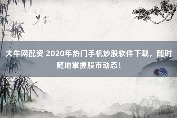 大牛网配资 2020年热门手机炒股软件下载,随时随地掌握股市动态!