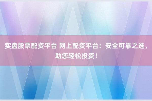 实盘股票配资平台 网上配资平台:安全可靠之选,助您轻松投资!