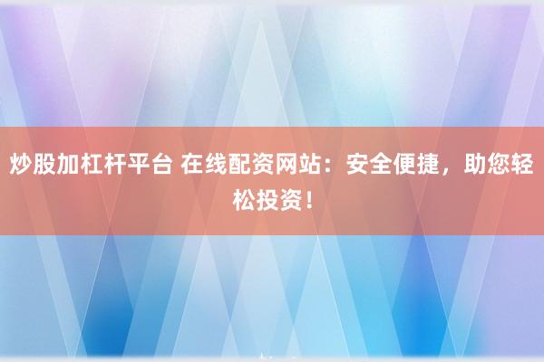 炒股加杠杆平台 在线配资网站:安全便捷,助您轻松投资!