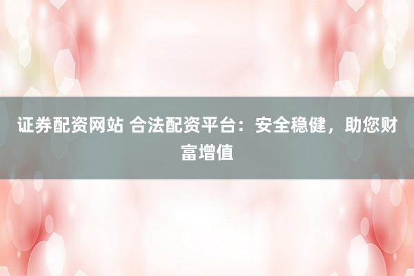 证券配资网站 合法配资平台:安全稳健,助您财富增值