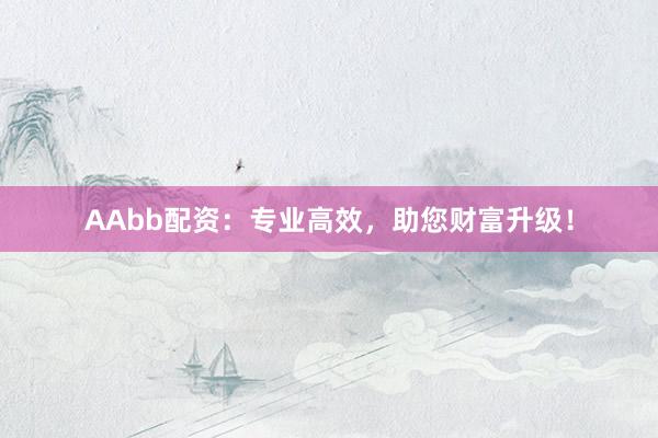 AAbb配资：专业高效，助您财富升级！