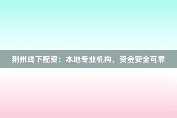 荆州线下配资:本地专业机构,资金安全可靠