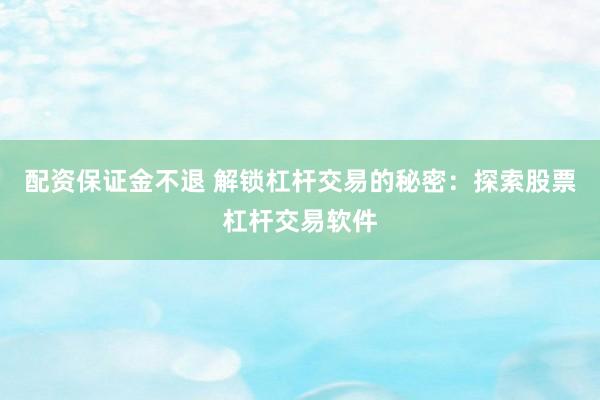 配资保证金不退 解锁杠杆交易的秘密：探索股票杠杆交易软件