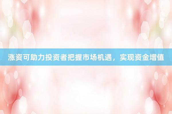 涨资可助力投资者把握市场机遇,实现资金增值