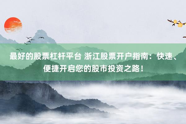 最好的股票杠杆平台 浙江股票开户指南：快速、便捷开启您的股市投资之路！