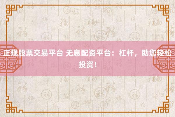正规股票交易平台 无息配资平台：杠杆，助您轻松投资！