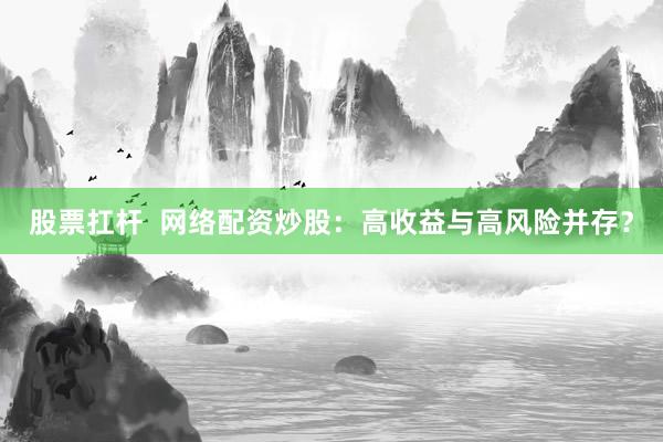 股票扛杆  网络配资炒股：高收益与高风险并存？