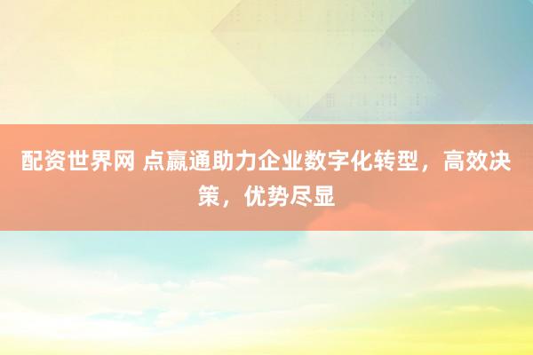 配资世界网 点嬴通助力企业数字化转型，高效决策，优势尽显