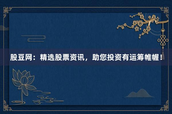 股豆网:精选股票资讯,助您投资有运筹帷幄!