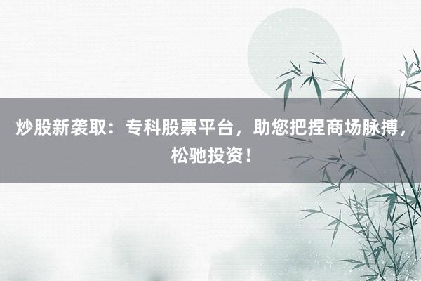 炒股新袭取:专科股票平台,助您把捏商场脉搏,松驰投资!