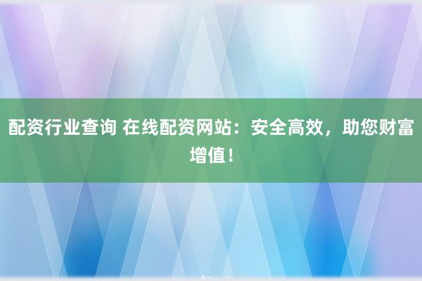 配资行业查询 在线配资网站：安全高效，助您财富增值！