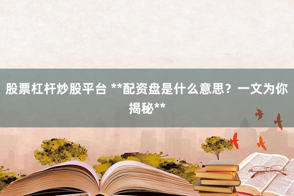 股票杠杆炒股平台 **配资盘是什么意思？一文为你揭秘**