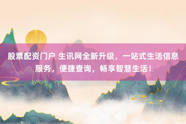 股票配资门户 生讯网全新升级，一站式生活信息服务，便捷查询，畅享智慧生活！