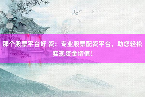 那个股票平台好 资：专业股票配资平台，助您轻松实现资金增值！