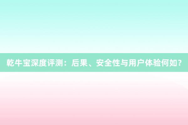 乾牛宝深度评测：后果、安全性与用户体验何如？